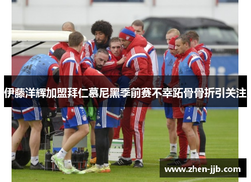 伊藤洋辉加盟拜仁慕尼黑季前赛不幸跖骨骨折引关注