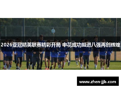 2026亚冠精英联赛精彩开局 申花成功挺进八强再创辉煌 2026亚冠精英联赛精彩开局 申花成功挺进八强再创辉煌