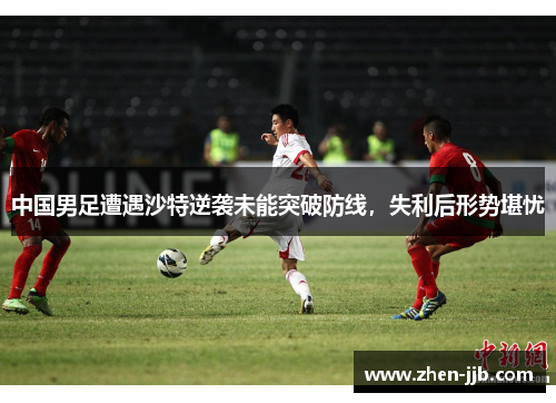 中国男足遭遇沙特逆袭未能突破防线,失利后形势堪忧 中国男足遭遇沙特逆袭未能突破防线,失利后形势堪忧